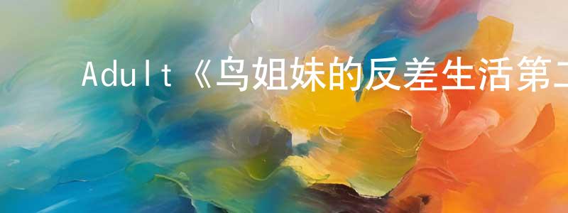 ﻿卜艳艳的网络影视资源,﻿Adult《鸟姐妹的反差生活第二季》迅雷下载/在线观看/百度云-动漫/卡通-美剧天堂